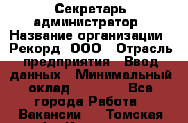 Секретарь-администратор › Название организации ­ Рекорд, ООО › Отрасль предприятия ­ Ввод данных › Минимальный оклад ­ 30 000 - Все города Работа » Вакансии   . Томская обл.,Кедровый г.